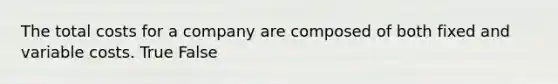 The total costs for a company are composed of both fixed and variable costs. True False