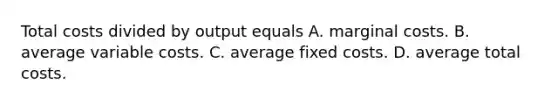 Total costs divided by output equals A. marginal costs. B. average variable costs. C. average fixed costs. D. average total costs.