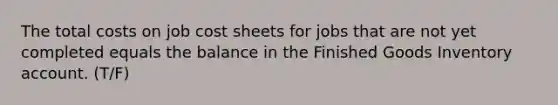 The total costs on job cost sheets for jobs that are not yet completed equals the balance in the Finished Goods Inventory account. (T/F)