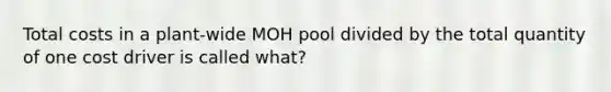 Total costs in a plant-wide MOH pool divided by the total quantity of one cost driver is called what?