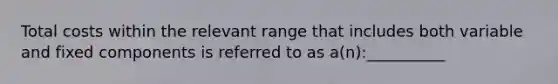 Total costs within the relevant range that includes both variable and fixed components is referred to as a(n):__________