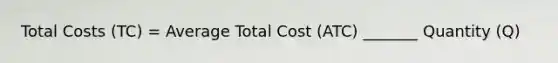 Total Costs (TC) = Average Total Cost (ATC) _______ Quantity (Q)