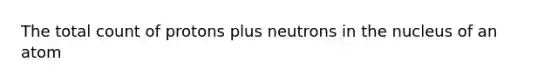 The total count of protons plus neutrons in the nucleus of an atom