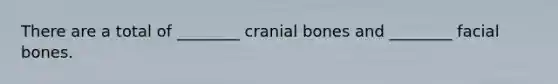 There are a total of ________ cranial bones and ________ facial bones.