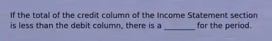 If the total of the credit column of the Income Statement section is less than the debit column, there is a ________ for the period.