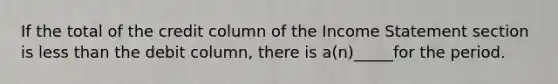 If the total of the credit column of the Income Statement section is less than the debit column, there is a(n)_____for the period.