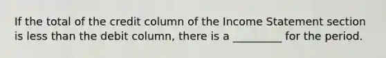 If the total of the credit column of the Income Statement section is less than the debit column, there is a _________ for the period.