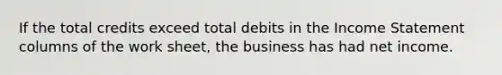 If the total credits exceed total debits in the Income Statement columns of the work sheet, the business has had net income.