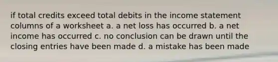 if total credits exceed total debits in the income statement columns of a worksheet a. a net loss has occurred b. a net income has occurred c. no conclusion can be drawn until the closing entries have been made d. a mistake has been made