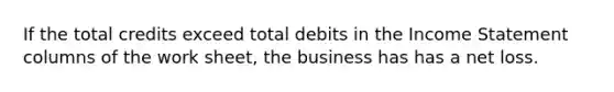 If the total credits exceed total debits in the Income Statement columns of the work sheet, the business has has a net loss.