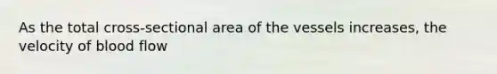 As the total cross-sectional area of the vessels increases, the velocity of blood flow