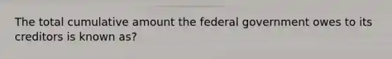 The total cumulative amount the federal government owes to its creditors is known as?