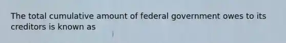 The total cumulative amount of federal government owes to its creditors is known as