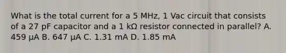 What is the total current for a 5 MHz, 1 Vac circuit that consists of a 27 pF capacitor and a 1 kΩ resistor connected in parallel? A. 459 µA B. 647 µA C. 1.31 mA D. 1.85 mA