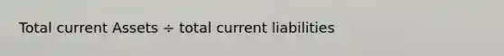 Total current Assets ÷ total current liabilities