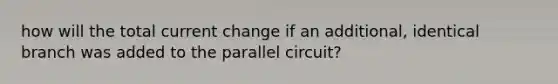 how will the total current change if an additional, identical branch was added to the parallel circuit?