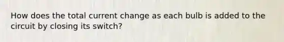 How does the total current change as each bulb is added to the circuit by closing its switch?