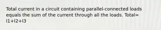 Total current in a circuit containing parallel-connected loads equals the sum of the current through all the loads. Total= I1+I2+I3