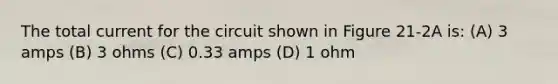 The total current for the circuit shown in Figure 21-2A is: (A) 3 amps (B) 3 ohms (C) 0.33 amps (D) 1 ohm