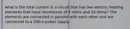 what is the total current in a circuit that has two electric heating elements that have resistances of 5 ohms and 20 ohms? The elements are connected in parallel with each other and are connected to a 200-v power supply