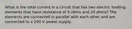 What is the total current in a circuit that has two electric heating elements that have resistance of 5 ohms and 20 ohms? The elements are connected in parallel with each other and are connected to a 200 V power supply.