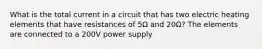 What is the total current in a circuit that has two electric heating elements that have resistances of 5Ω and 20Ω? The elements are connected to a 200V power supply