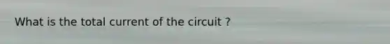 What is the total current of the circuit ?