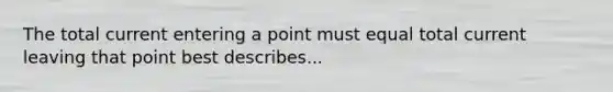 The total current entering a point must equal total current leaving that point best describes...