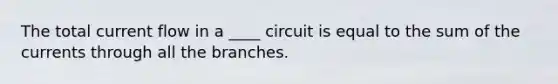 The total current flow in a ____ circuit is equal to the sum of the currents through all the branches.