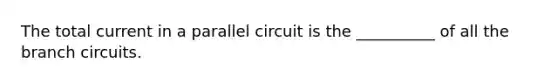 The total current in a parallel circuit is the __________ of all the branch circuits.