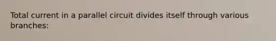 Total current in a parallel circuit divides itself through various branches: