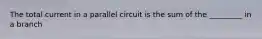 The total current in a parallel circuit is the sum of the _________ in a branch