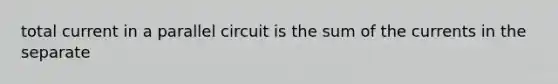 total current in a parallel circuit is the sum of the currents in the separate