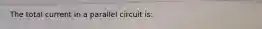 The total current in a parallel circuit is: