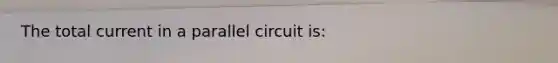 The total current in a parallel circuit is: