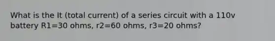 What is the It (total current) of a series circuit with a 110v battery R1=30 ohms, r2=60 ohms, r3=20 ohms?