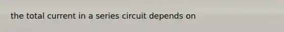 the total current in a series circuit depends on