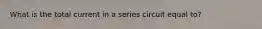 What is the total current in a series circuit equal to?