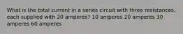 What is the total current in a series circuit with three resistances, each supplied with 20 amperes? 10 amperes 20 amperes 30 amperes 60 amperes