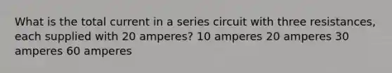 What is the total current in a series circuit with three resistances, each supplied with 20 amperes? 10 amperes 20 amperes 30 amperes 60 amperes