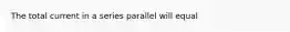 The total current in a series parallel will equal