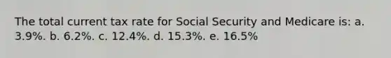 The total current tax rate for Social Security and Medicare is: a. 3.9%. b. 6.2%. c. 12.4%. d. 15.3%. e. 16.5%