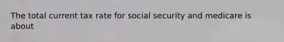 The total current tax rate for social security and medicare is about