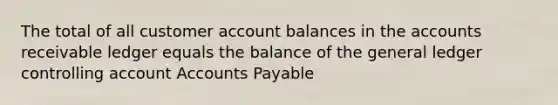 The total of all customer account balances in the accounts receivable ledger equals the balance of the general ledger controlling account Accounts Payable