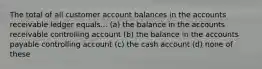 The total of all customer account balances in the accounts receivable ledger equals... (a) the balance in the accounts receivable controlling account (b) the balance in the accounts payable controlling account (c) the cash account (d) none of these