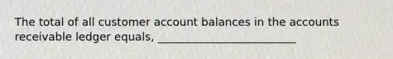 The total of all customer account balances in the accounts receivable ledger equals, _________________________