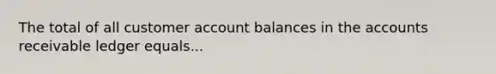 The total of all customer account balances in the accounts receivable ledger equals...