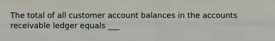 The total of all customer account balances in the accounts receivable ledger equals ___