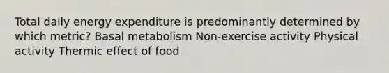 Total daily energy expenditure is predominantly determined by which metric? Basal metabolism Non-exercise activity Physical activity Thermic effect of food