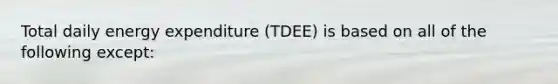 Total daily energy expenditure (TDEE) is based on all of the following except: